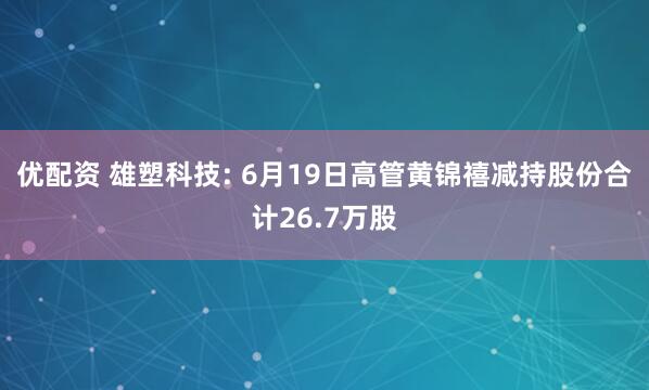 优配资 雄塑科技: 6月19日高管黄锦禧减持股份合计26.7万股