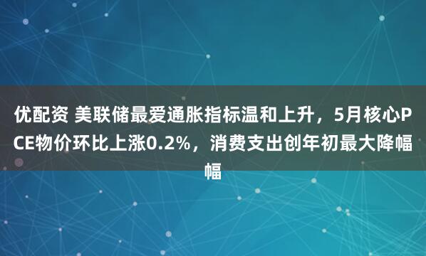优配资 美联储最爱通胀指标温和上升，5月核心PCE物价环比上涨0.2%，消费支出创年初最大降幅