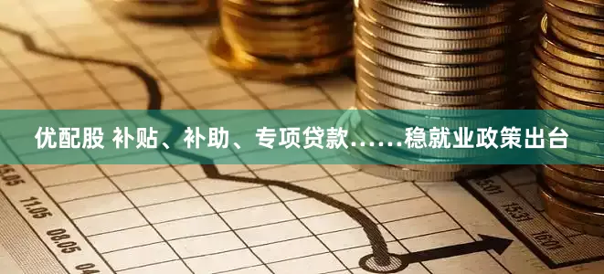 优配股 补贴、补助、专项贷款……稳就业政策出台