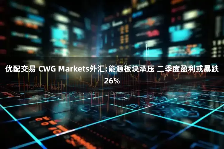 优配交易 CWG Markets外汇:能源板块承压 二季度盈利或暴跌26%