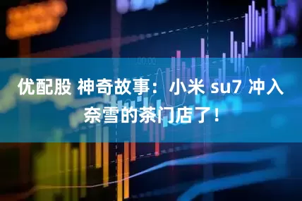 优配股 神奇故事：小米 su7 冲入奈雪的茶门店了！
