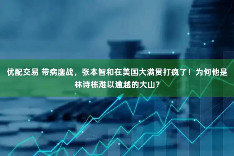 优配交易 带病鏖战，张本智和在美国大满贯打疯了！为何他是林诗栋难以逾越的大山？