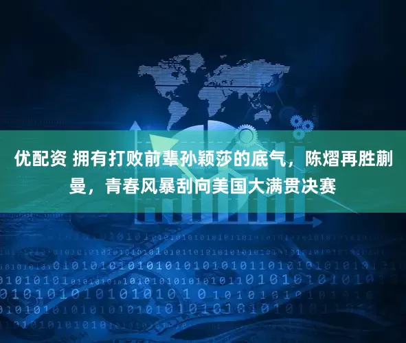 优配资 拥有打败前辈孙颖莎的底气，陈熠再胜蒯曼，青春风暴刮向美国大满贯决赛