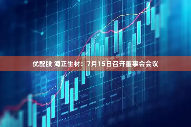 优配股 海正生材：7月15日召开董事会会议