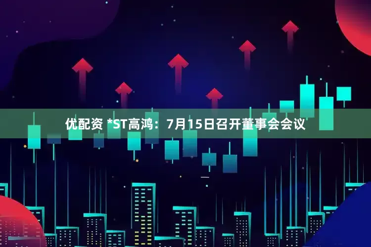 优配资 *ST高鸿：7月15日召开董事会会议