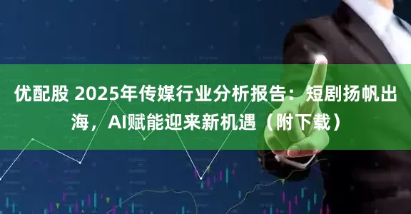 优配股 2025年传媒行业分析报告：短剧扬帆出海，AI赋能迎来新机遇（附下载）