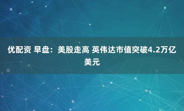 优配资 早盘：美股走高 英伟达市值突破4.2万亿美元