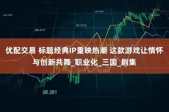 优配交易 标题经典IP重映热潮 这款游戏让情怀与创新共舞_职业化_三国_剧集