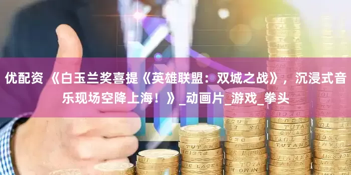 优配资 《白玉兰奖喜提《英雄联盟：双城之战》，沉浸式音乐现场空降上海！》_动画片_游戏_拳头