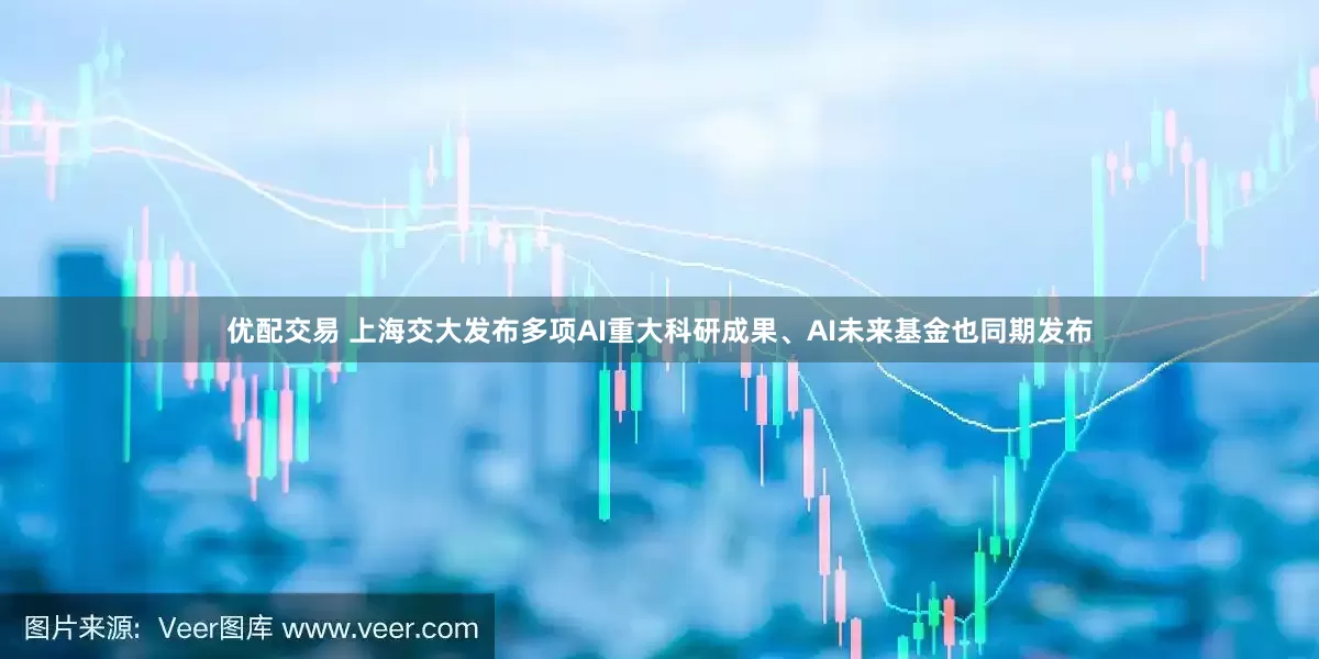 优配交易 上海交大发布多项AI重大科研成果、AI未来基金也同期发布