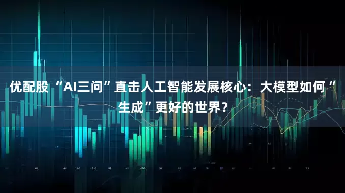 优配股 “AI三问”直击人工智能发展核心：大模型如何“生成”更好的世界？