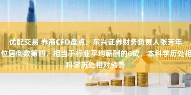 优配交易 券商CFO盘点：东兴证券财务负责人张芳年薪78万位居倒数第四，相当于行业平均薪酬的6成，本科学历处相对劣势