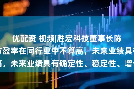 优配资 视频|胜宏科技董事长陈涛：胜宏科技市盈率在同行业中不算高，未来业绩具有确定性、稳定性、增长性