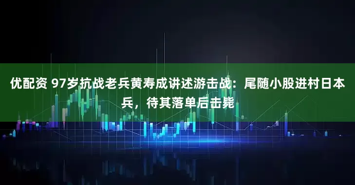 优配资 97岁抗战老兵黄寿成讲述游击战：尾随小股进村日本兵，待其落单后击毙