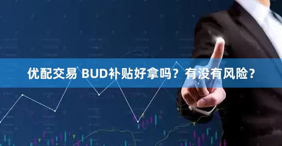 优配交易 BUD补贴好拿吗？有没有风险？