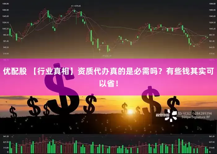 优配股 【行业真相】资质代办真的是必需吗？有些钱其实可以省！