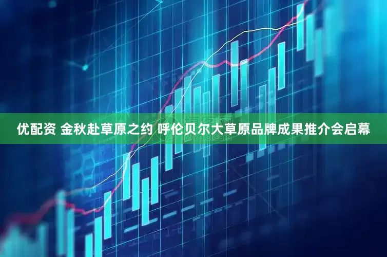 优配资 金秋赴草原之约 呼伦贝尔大草原品牌成果推介会启幕