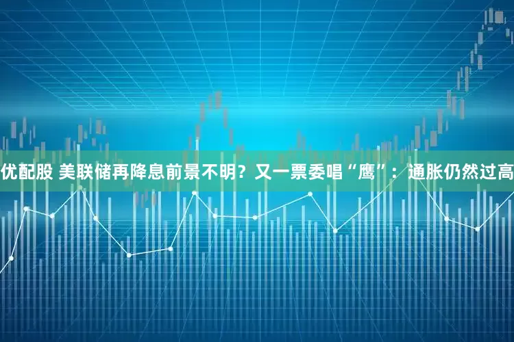 优配股 美联储再降息前景不明？又一票委唱“鹰”：通胀仍然过高