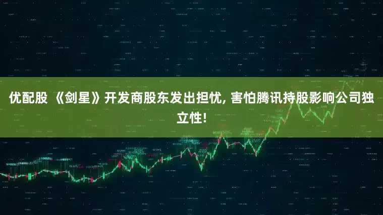 优配股 《剑星》开发商股东发出担忧, 害怕腾讯持股影响公司独立性!