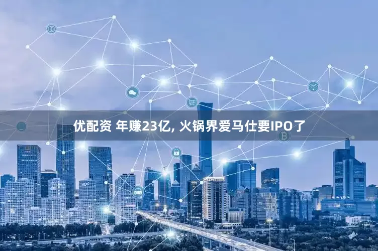 优配资 年赚23亿, 火锅界爱马仕要IPO了