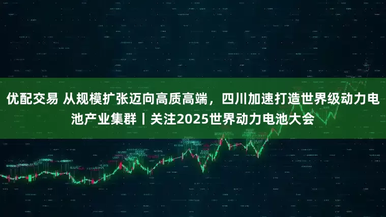 优配交易 从规模扩张迈向高质高端,四川加速打造世界级动力电池产业集群丨关注2025世界动力电池大会
