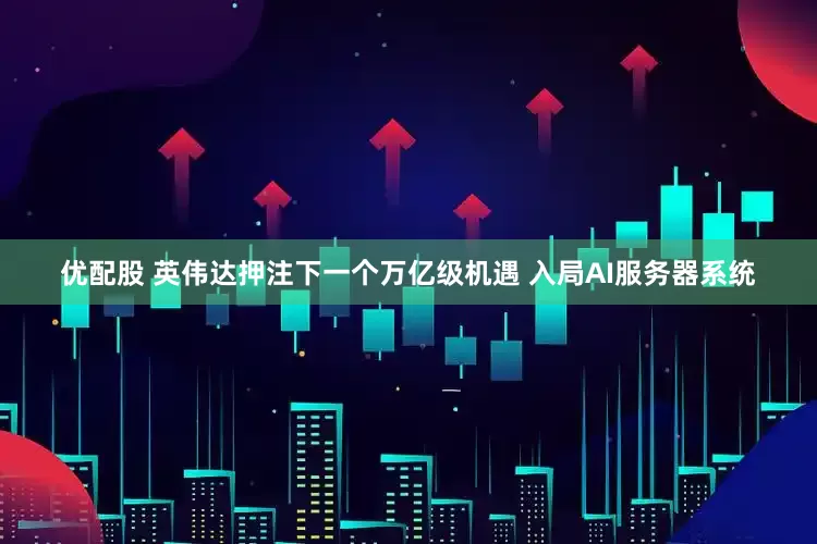 优配股 英伟达押注下一个万亿级机遇 入局AI服务器系统