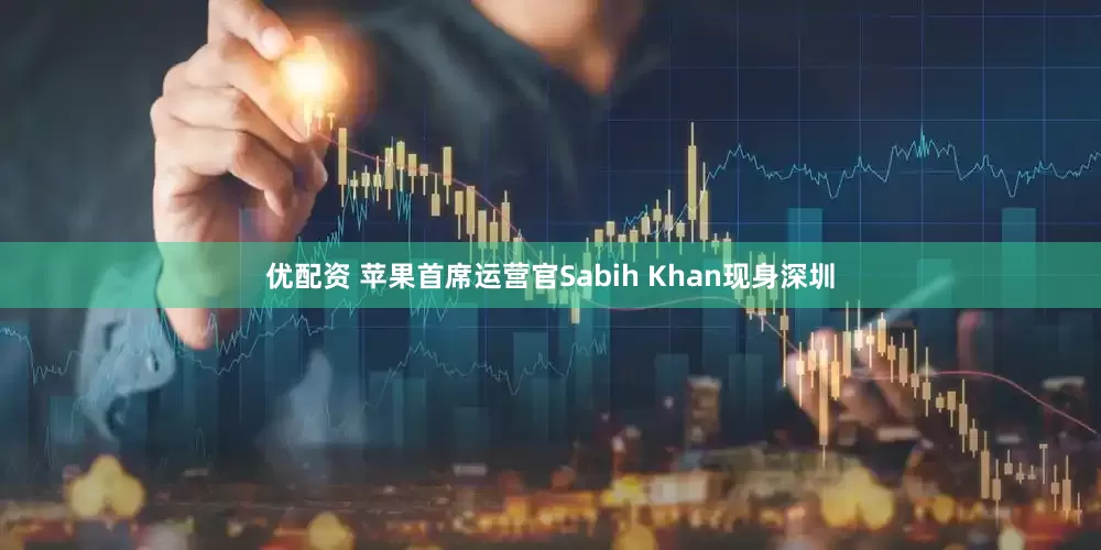 优配资 苹果首席运营官Sabih Khan现身深圳