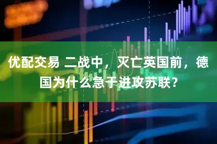 优配交易 二战中，灭亡英国前，德国为什么急于进攻苏联？