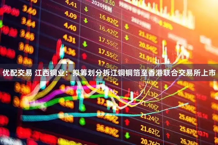 优配交易 江西铜业：拟筹划分拆江铜铜箔至香港联合交易所上市