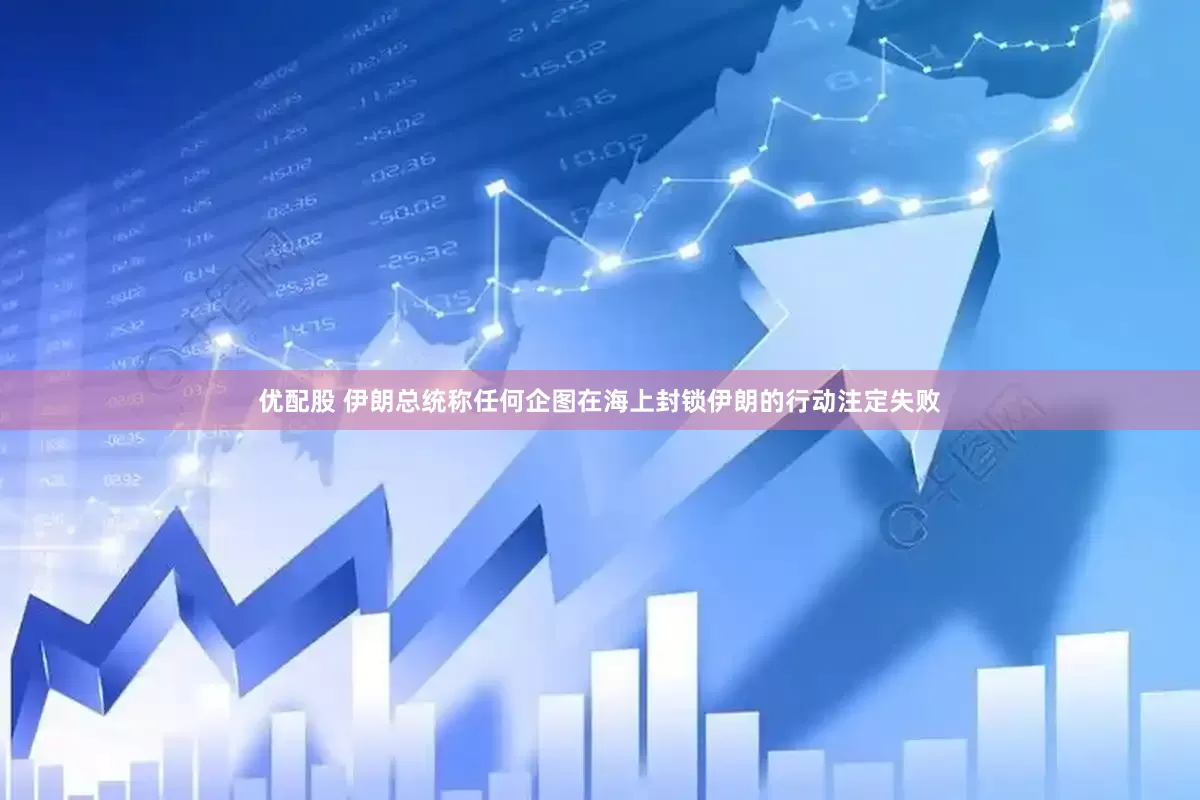优配股 伊朗总统称任何企图在海上封锁伊朗的行动注定失败
