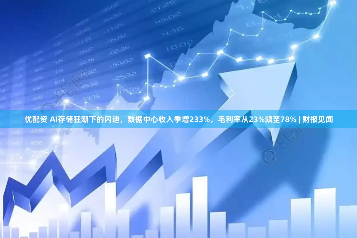 优配资 AI存储狂潮下的闪迪，数据中心收入季增233%，毛利率从23%飙至78% | 财报见闻
