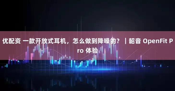 优配资 一款开放式耳机，怎么做到降噪的？｜韶音 OpenFit Pro 体验