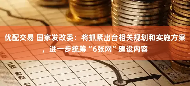 优配交易 国家发改委：将抓紧出台相关规划和实施方案，进一步统筹“6张网”建设内容